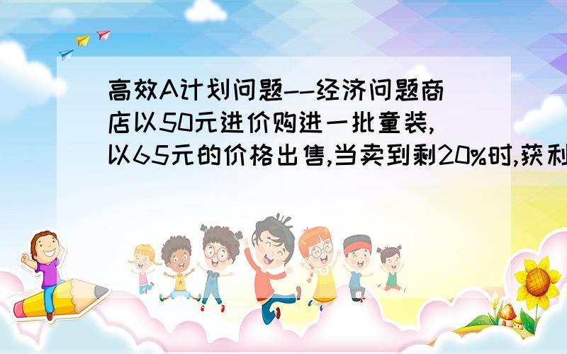 高效A计划问题--经济问题商店以50元进价购进一批童装,以65元的价格出售,当卖到剩20%时,获利240元,请问这批童装有多少件?