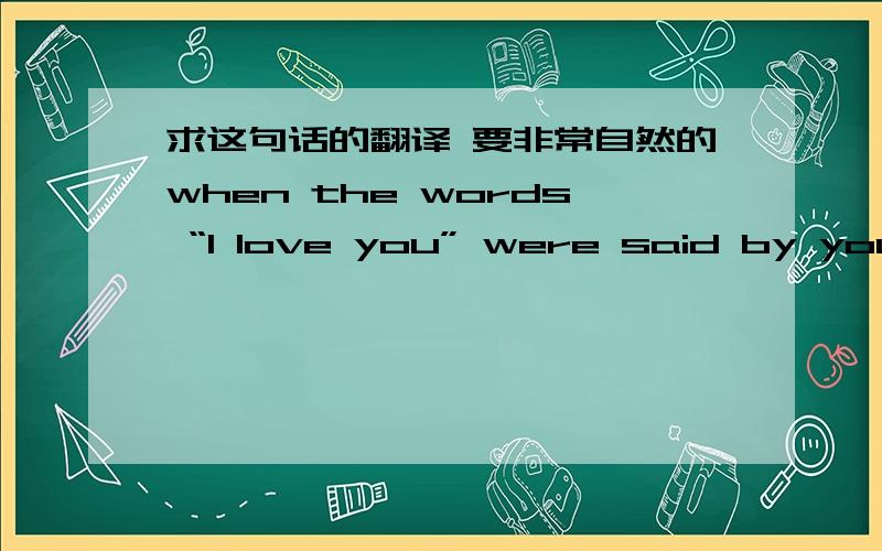 求这句话的翻译 要非常自然的when the words “I love you” were said by you for the first time,my world blossoms