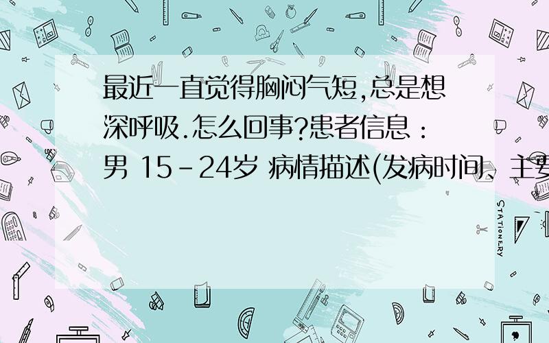 最近一直觉得胸闷气短,总是想深呼吸.怎么回事?患者信息：男 15-24岁 病情描述(发病时间、主要症状等)：一直觉得胸口很闷很难受,感觉吸进去的空气不够似的,做深呼吸才会感觉舒服点.脖颈