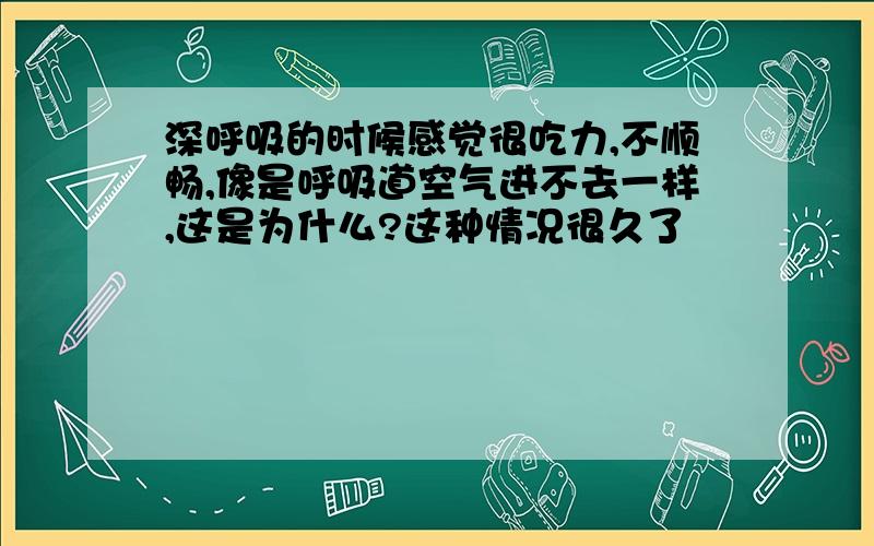 深呼吸的时候感觉很吃力,不顺畅,像是呼吸道空气进不去一样,这是为什么?这种情况很久了