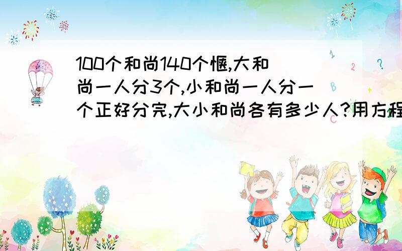 100个和尚140个馍,大和尚一人分3个,小和尚一人分一个正好分完,大小和尚各有多少人?用方程解.