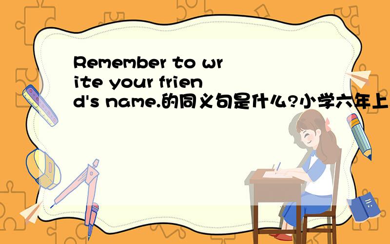 Remember to write your friend's name.的同义句是什么?小学六年上.