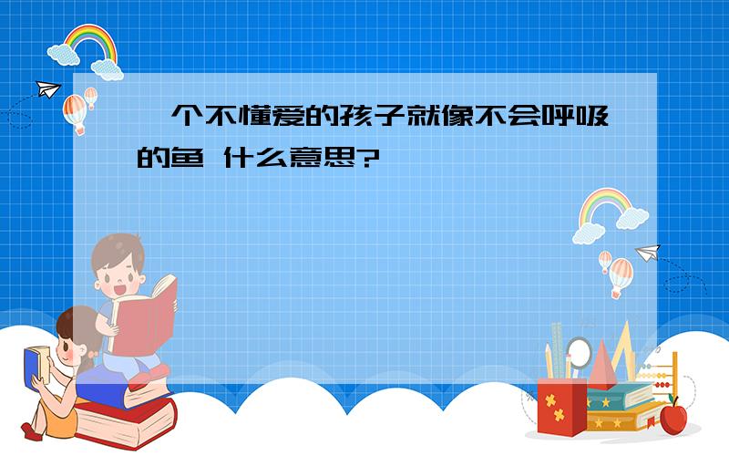 一个不懂爱的孩子就像不会呼吸的鱼 什么意思?