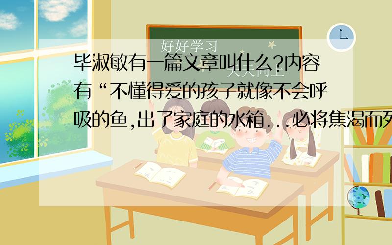 毕淑敏有一篇文章叫什么?内容有“不懂得爱的孩子就像不会呼吸的鱼,出了家庭的水箱...必将焦渴而死.”