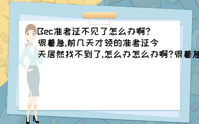 Bec准考证不见了怎么办啊?很着急,前几天才领的准考证今天居然找不到了,怎么办怎么办啊?很着急!