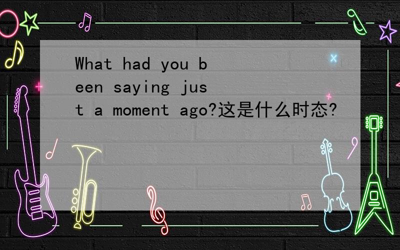 What had you been saying just a moment ago?这是什么时态?