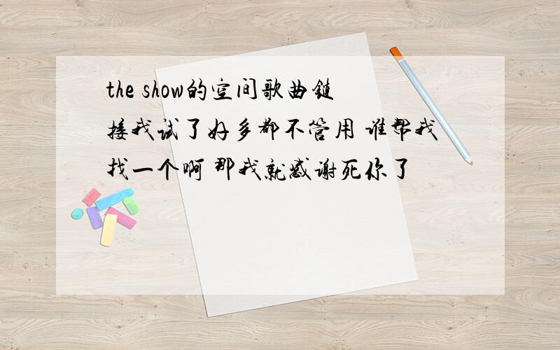 the show的空间歌曲链接我试了好多都不管用 谁帮我找一个啊 那我就感谢死你了