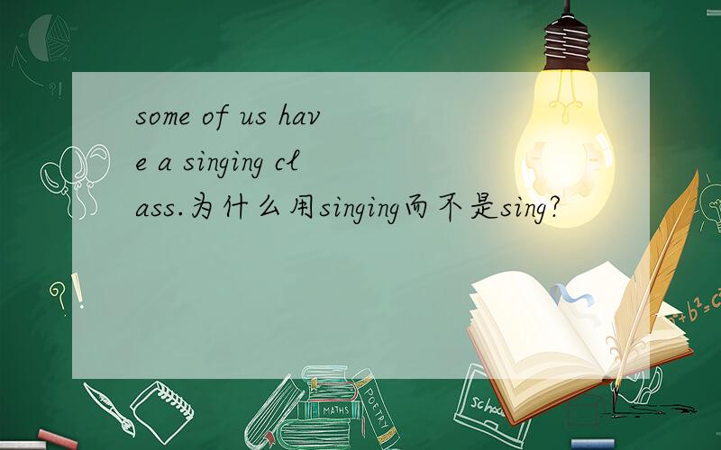 some of us have a singing class.为什么用singing而不是sing?