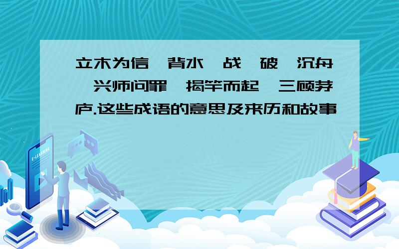 立木为信,背水一战,破釜沉舟,兴师问罪,揭竿而起,三顾茅庐.这些成语的意思及来历和故事