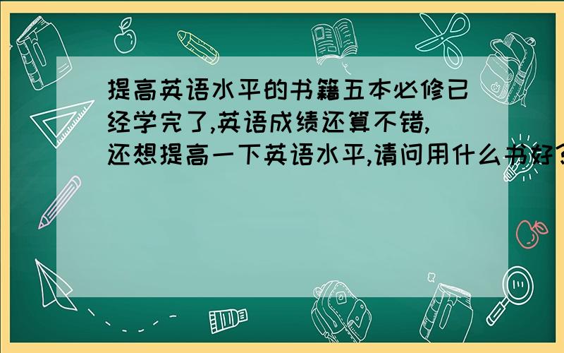 提高英语水平的书籍五本必修已经学完了,英语成绩还算不错,还想提高一下英语水平,请问用什么书好?高二学生