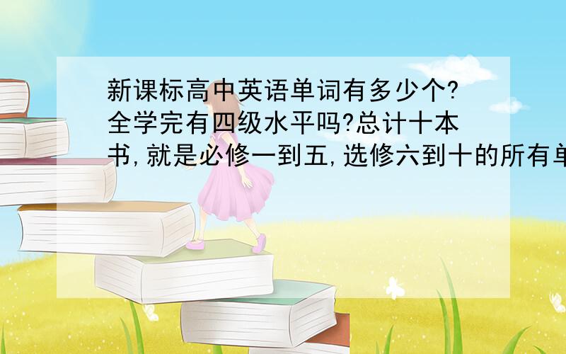 新课标高中英语单词有多少个?全学完有四级水平吗?总计十本书,就是必修一到五,选修六到十的所有单词.