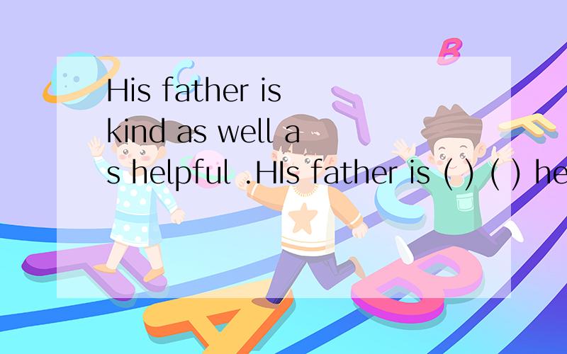 His father is kind as well as helpful .HIs father is ( ) ( ) helpful ( ) ( ) kind.