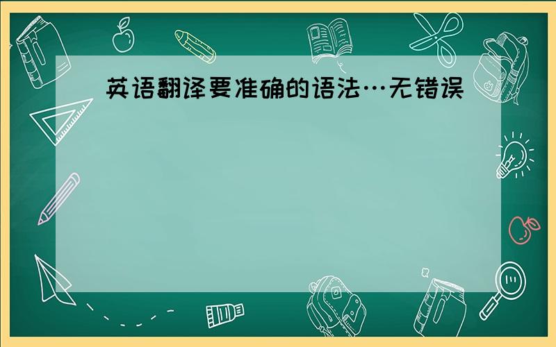 英语翻译要准确的语法…无错误