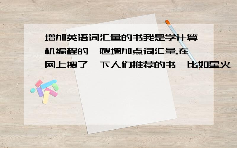 增加英语词汇量的书我是学计算机编程的,想增加点词汇量.在网上搜了一下人们推荐的书,比如星火、新东方之类的.我看了下书的目录,里面的词都是日常英语方面的单词.谁知道有什么书是计