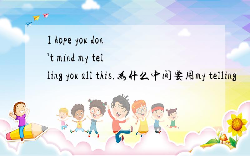 I hope you don't mind my telling you all this.为什么中间要用my telling