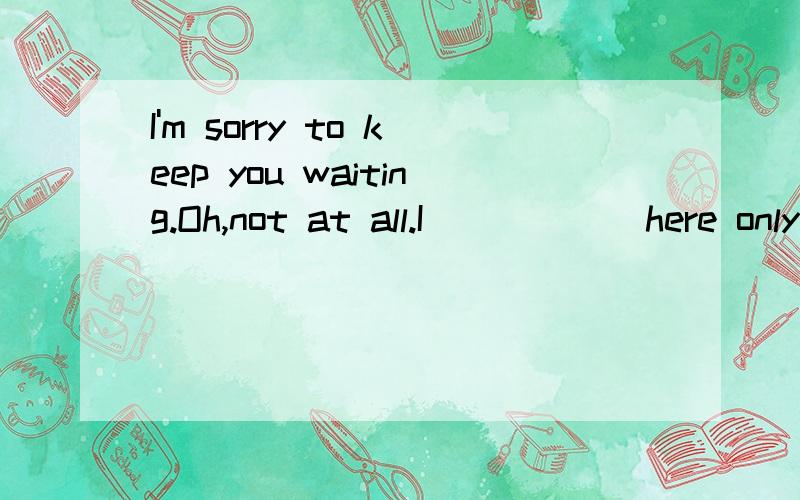 I'm sorry to keep you waiting.Oh,not at all.I______here only a few minutes ago.A got to B arrived at C was D got 这里D为什么不对 求详解