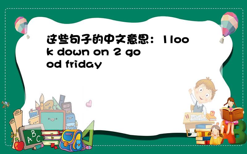 这些句子的中文意思：1look down on 2 good friday