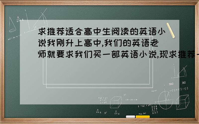 求推荐适合高中生阅读的英语小说我刚升上高中,我们的英语老师就要求我们买一部英语小说,现求推荐一部.最好是篇幅长的（大约100-300页那种）,词汇量尽量少就可以了我想要长篇英语小说