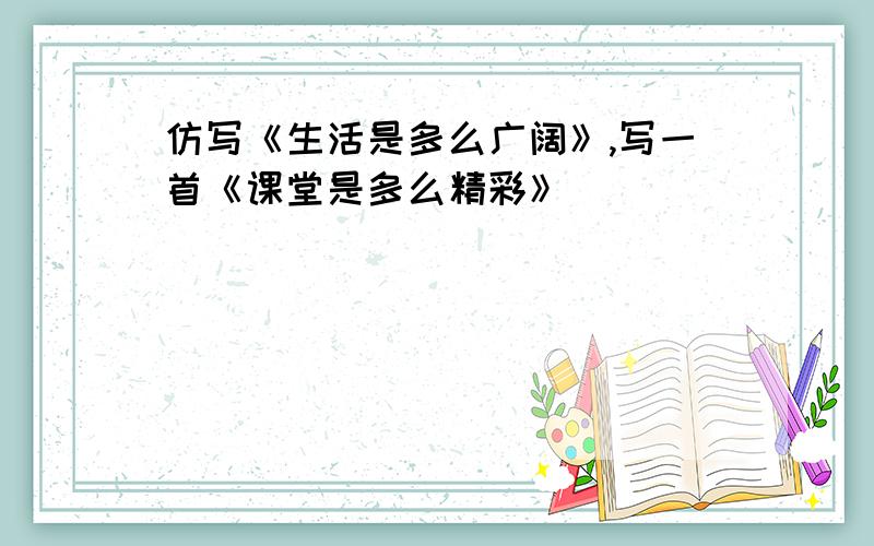 仿写《生活是多么广阔》,写一首《课堂是多么精彩》