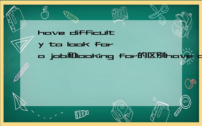 have difficulty to look for a job和looking for的区别have difficulty looking for ajob