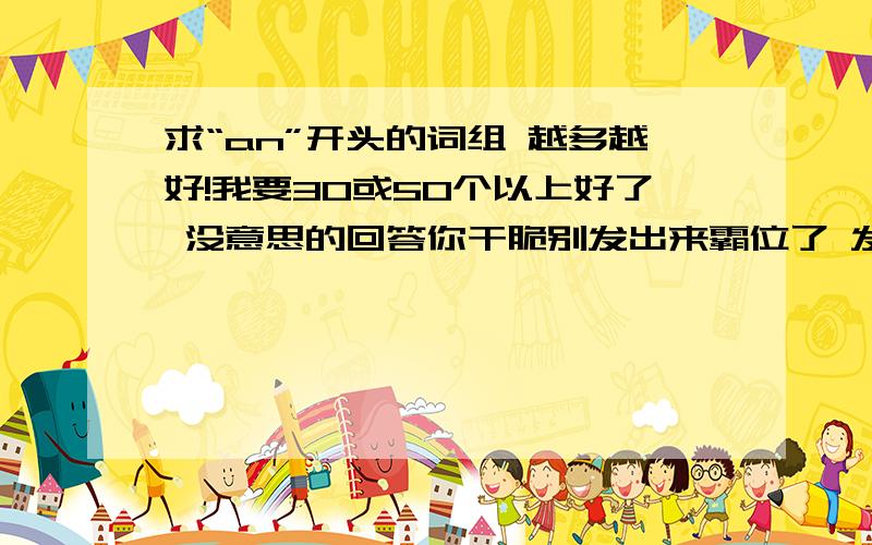 求“an”开头的词组 越多越好!我要30或50个以上好了 没意思的回答你干脆别发出来霸位了 发个啥呢楼下的！低头楛笑 你能说说在哪找吗？