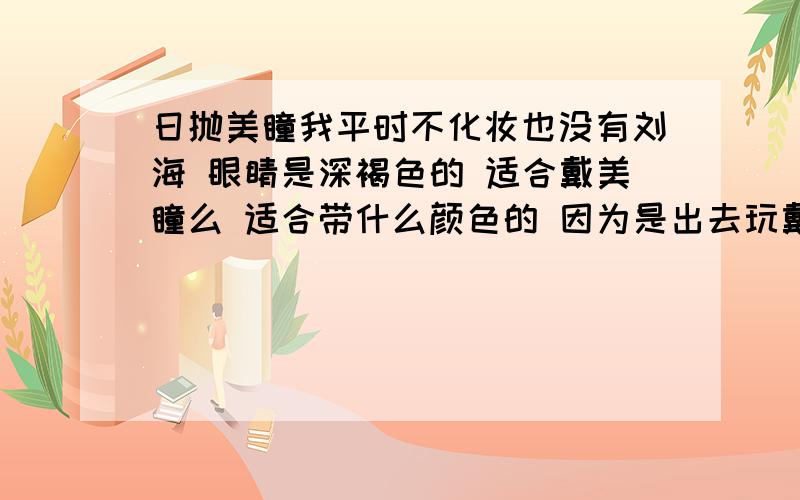 日抛美瞳我平时不化妆也没有刘海 眼睛是深褐色的 适合戴美瞳么 适合带什么颜色的 因为是出去玩戴 所以准备买日抛的 如果我买的是5片装的 那是一天要换5次还是可以呆5天?