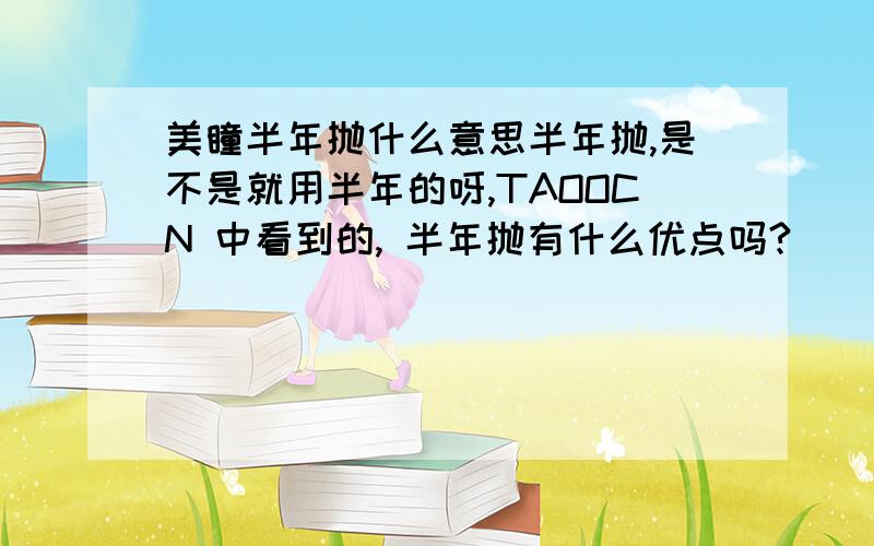 美瞳半年抛什么意思半年抛,是不是就用半年的呀,TAOOCN 中看到的, 半年抛有什么优点吗?