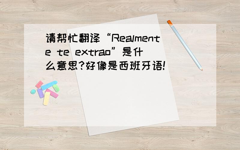 请帮忙翻译“Realmente te extrao”是什么意思?好像是西班牙语!