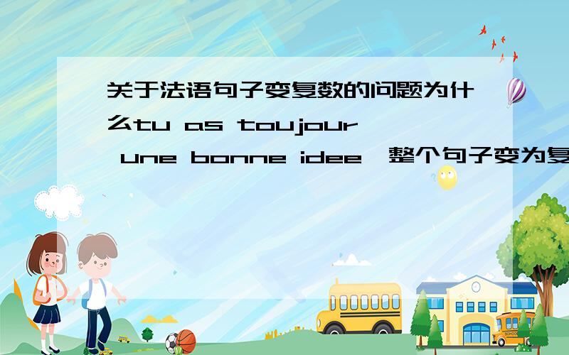 关于法语句子变复数的问题为什么tu as toujour une bonne idee,整个句子变为复数,une 变成了de而不是des呢?