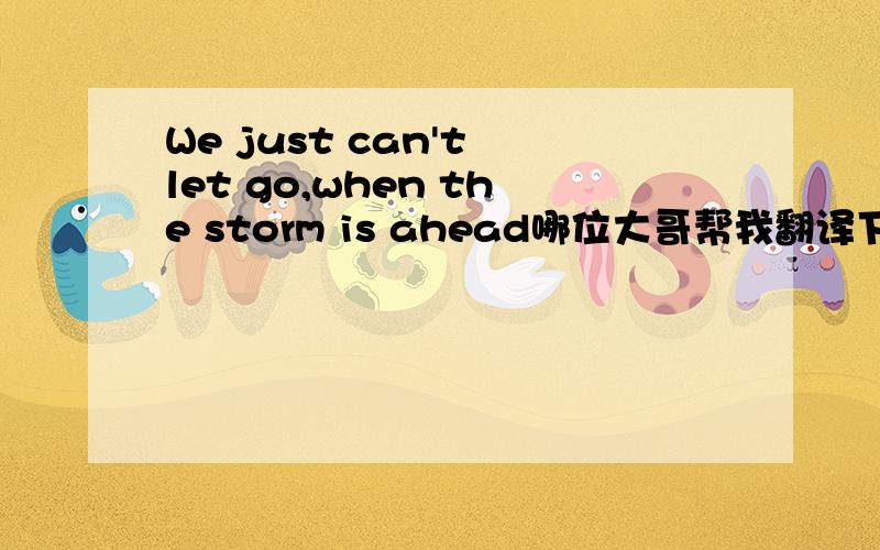 We just can't let go,when the storm is ahead哪位大哥帮我翻译下!不要在线翻译,要根据意思翻译谢谢了