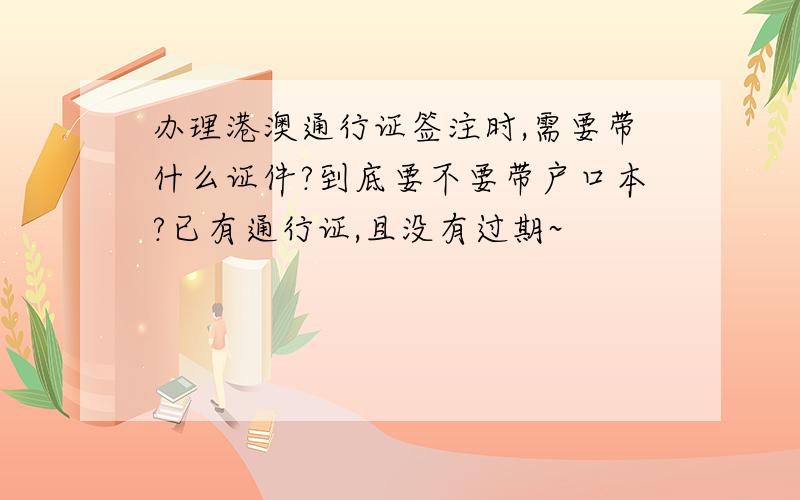 办理港澳通行证签注时,需要带什么证件?到底要不要带户口本?已有通行证,且没有过期~