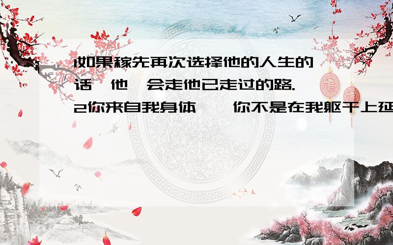 1如果稼先再次选择他的人生的话,他—会走他已走过的路. 2你来自我身体,—你不是在我躯干上延伸的枝丫.要求：在横线上填词.