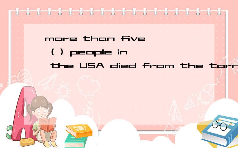 more than five ( ) people in the USA died from the tornado last week.A.hundredsb,hundreds of c,hundred d hundred of