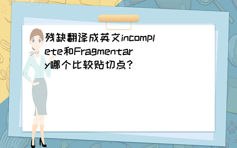 残缺翻译成英文incomplete和Fragmentary哪个比较贴切点?