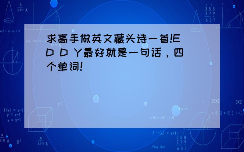 求高手做英文藏头诗一首!E D D Y最好就是一句话，四个单词！