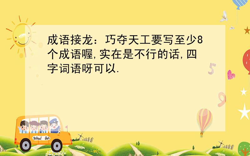 成语接龙：巧夺天工要写至少8个成语喔,实在是不行的话,四字词语呀可以.