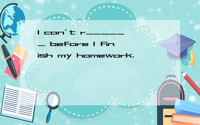 I can’t r______ before I finish my homework.