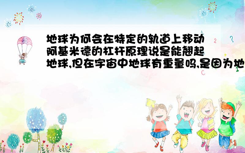 地球为何会在特定的轨道上移动阿基米德的杠杆原理说是能翘起地球,但在宇宙中地球有重量吗,是因为地球在轨道上吗