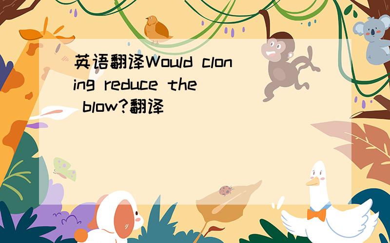 英语翻译Would cloning reduce the blow?翻译