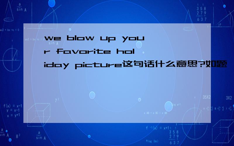 we blow up your favorite holiday picture这句话什么意思?如题