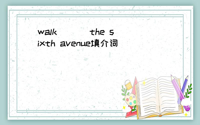 walk （ ） the sixth avenue填介词