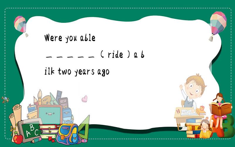 Were you able _____(ride)a bilk two years ago