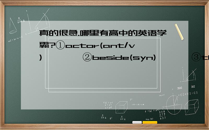 真的很急.哪里有高中的英语学霸?①actor(ant/v)        ②beside(syn)       ③three(序数词)      ④at least(ant)       ⑤more than(ant)         ⑥they(反身代词)        ⑦overtake(p.t/p.p)          ⑧dream(v)