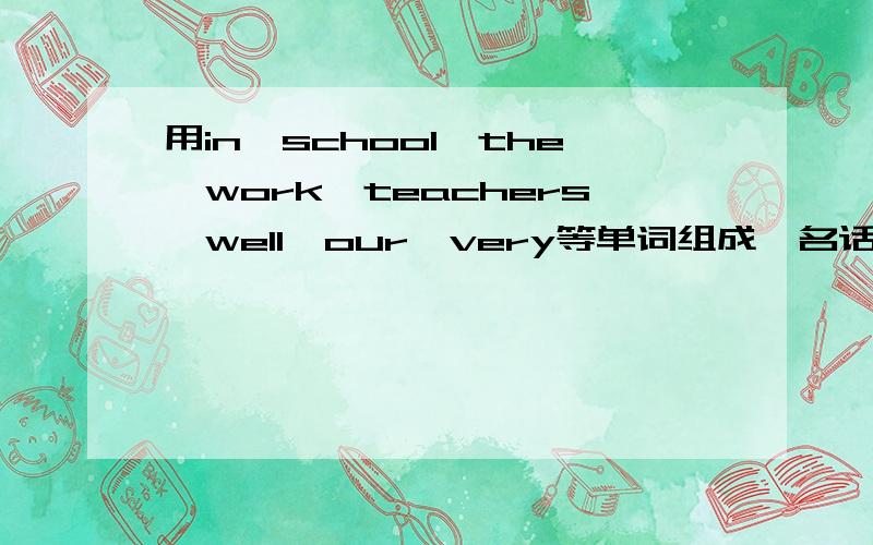 用in,school,the,work,teachers,well,our,very等单词组成一名话