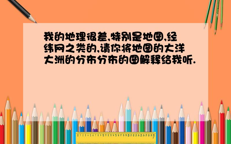 我的地理很差,特别是地图,经纬网之类的,请你将地图的大洋大洲的分布分布的图解释给我听.