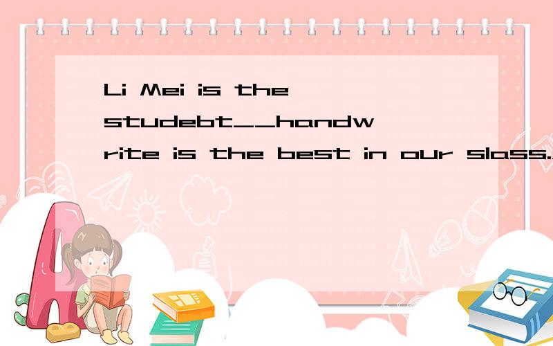 Li Mei is the studebt__handwrite is the best in our slass.A whose B whom C who D.that