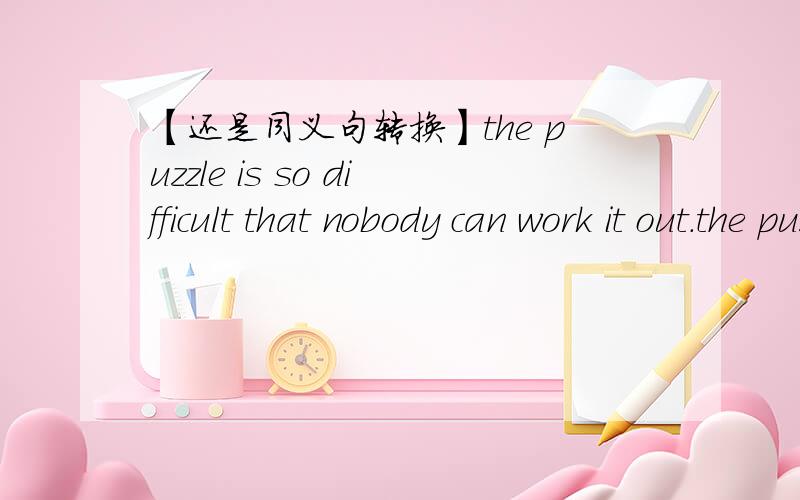 【还是同义句转换】the puzzle is so difficult that nobody can work it out.the puzzle is______ _______ _______ ______that no one can work it out.每空一词……我想用SO that来着,但是凑不够四个空……