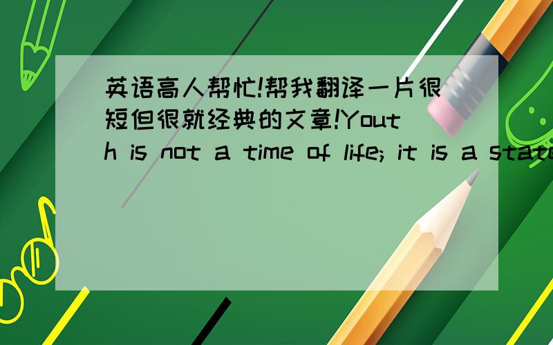 英语高人帮忙!帮我翻译一片很短但很就经典的文章!Youth is not a time of life; it is a state of mind; it is not a matter of rosy cheeks, red lips and supple knees; it is a matter of the will, a quality of the imagination, a vigor of