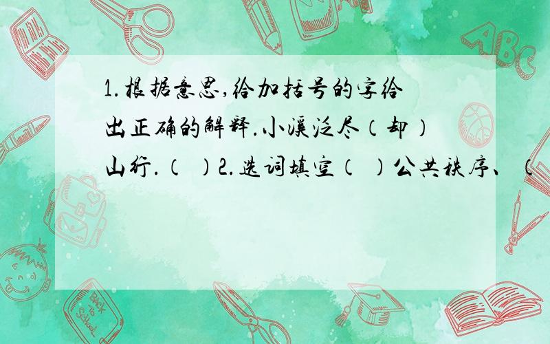 1.根据意思,给加括号的字给出正确的解释.小溪泛尽（却）山行.（ ）2.选词填空（ ）公共秩序、（ ）公共安全、（ ）公共财富、（ ）公共环境A、注意 B、保护 C、遵守 D、爱护 E、保持