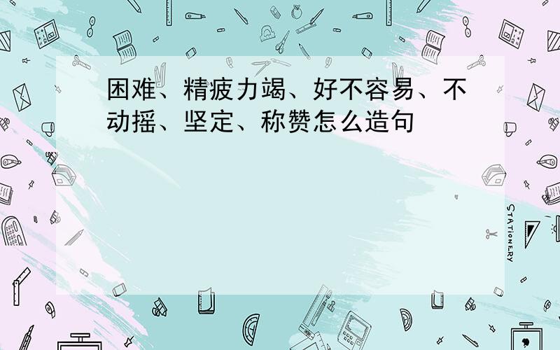 困难、精疲力竭、好不容易、不动摇、坚定、称赞怎么造句